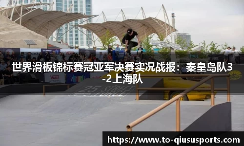 世界滑板锦标赛冠亚军决赛实况战报：秦皇岛队3-2上海队