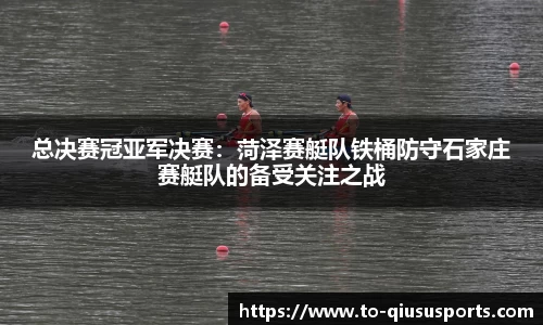 总决赛冠亚军决赛：菏泽赛艇队铁桶防守石家庄赛艇队的备受关注之战