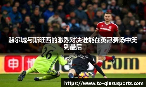赫尔城与斯旺西的激烈对决谁能在英冠赛场中笑到最后